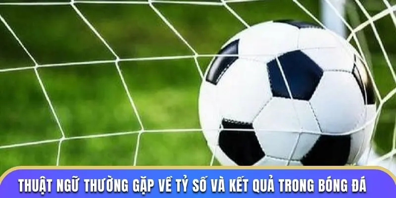 Thuật ngữ thường gặp về tỷ số và kết quả trong bóng đá